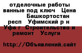 отделочные работы ванные под ключ › Цена ­ 400 - Башкортостан респ., Уфимский р-н, Уфа г. Строительство и ремонт » Услуги   